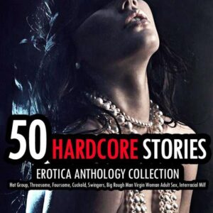 50 Hardcore Stories Erotica Anthology Collection- Hot Group, Threesome, Foursome, Cuckold, Swingers, Big Rough Man Virgin Woman Adult Sex, Interracial