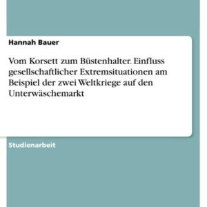 Vom Korsett zum Büstenhalter. Einfluss gesellschaftlicher Extremsituationen am Beispiel der zwei Weltkriege auf den Unterwäschemarkt